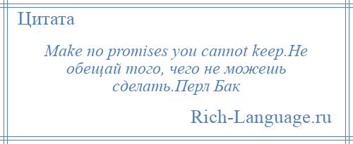 
    Make no promises you cannot keep.Не обещай того, чего не можешь сделать.Перл Бак