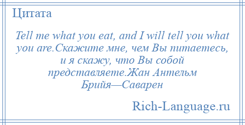 
    Tell me what you eat, and I will tell you what you are.Скажите мне, чем Вы питаетесь, и я скажу, что Вы собой представляете.Жан Антельм Брийя—Саварен