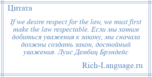 
    If we desire respect for the law, we must first make the law respectable. Если мы хотим добиться уважения к закону, мы сначала должны создать закон, достойный уважения. Луис Дембиц Брэндейс
