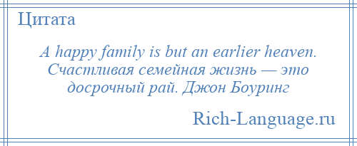
    A happy family is but an earlier heaven. Счастливая семейная жизнь — это досрочный рай. Джон Боуринг