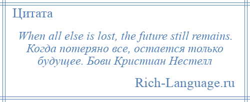 
    When all else is lost, the future still remains. Когда потеряно все, остается только будущее. Бови Кристиан Нестелл