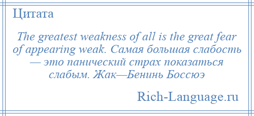 
    The greatest weakness of all is the great fear of appearing weak. Самая большая слабость — это панический страх показаться слабым. Жак—Бенинь Боссюэ