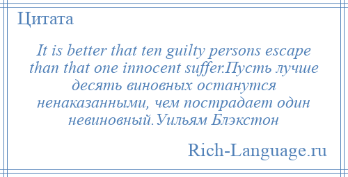 
    It is better that ten guilty persons escape than that one innocent suffer.Пусть лучше десять виновных останутся ненаказанными, чем пострадает один невиновный.Уильям Блэкстон