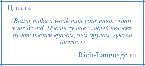 
    Better make a weak man your enemy than your friend. Пусть лучше слабый человек будет твоим врагом, чем другом. Джош Биллингс