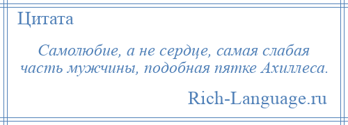 
    Самолюбие, а не сердце, самая слабая часть мужчины, подобная пятке Ахиллеса.