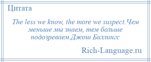 
    The less we know, the more we suspect.Чем меньше мы знаем, тем больше подозреваем.Джош Биллингс