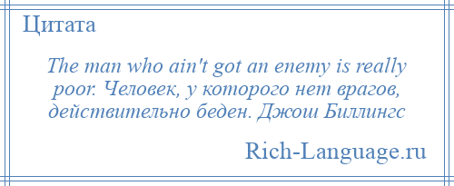 
    The man who ain't got an enemy is really poor. Человек, у которого нет врагов, действительно беден. Джош Биллингс