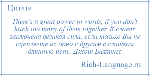 
    There's a great power in words, if you don't hitch too many of them together. В словах заключена великая сила, если только Вы не сцепляете их одно с другим в слишком длинную цепь. Джош Биллингс