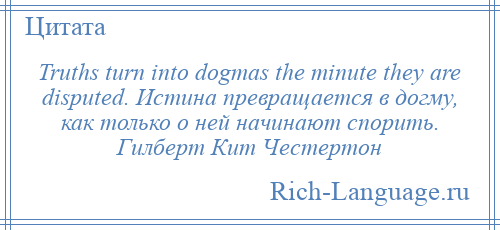 
    Truths turn into dogmas the minute they are disputed. Истина превращается в догму, как только о ней начинают спорить. Гилберт Кит Честертон