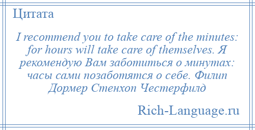 
    I recommend you to take care of the minutes: for hours will take care of themselves. Я рекомендую Вам заботиться о минутах: часы сами позаботятся о себе. Филип Дормер Стенхоп Честерфилд