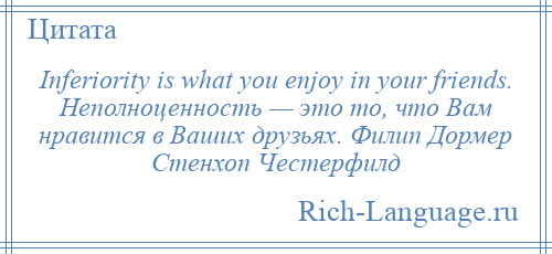 
    Inferiority is what you enjoy in your friends. Неполноценность — это то, что Вам нравится в Ваших друзьях. Филип Дормер Стенхоп Честерфилд