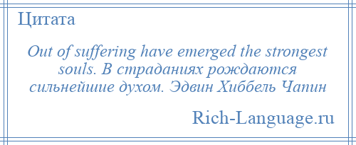 
    Out of suffering have emerged the strongest souls. В страданиях рождаются сильнейшие духом. Эдвин Хиббель Чапин