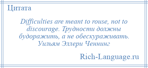 
    Difficulties are meant to rouse, not to discourage. Трудности должны будоражить, а не обескураживать. Уильям Эллери Ченнинг