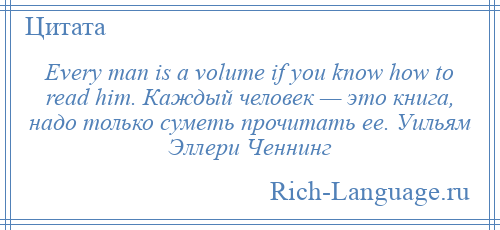 
    Every man is a volume if you know how to read him. Каждый человек — это книга, надо только суметь прочитать ее. Уильям Эллери Ченнинг
