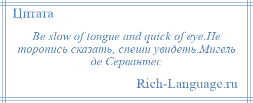 
    Be slow of tongue and quick of eye.He торопись сказать, спеши увидеть.Мигель де Сервантес