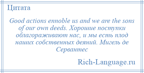 
    Good actions ennoble us and we are the sons of our own deeds. Хорошие поступки облагораживают нас, и мы есть плод наших собственных деяний. Мигель де Сервантес