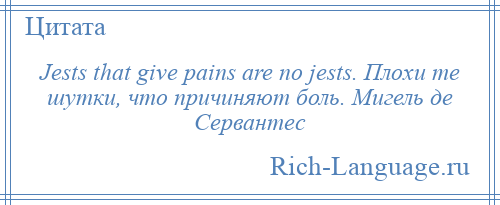 
    Jests that give pains are no jests. Плохи те шутки, что причиняют боль. Мигель де Сервантес