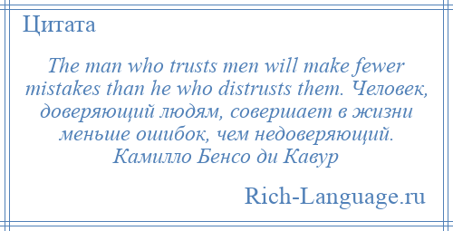 
    The man who trusts men will make fewer mistakes than he who distrusts them. Человек, доверяющий людям, совершает в жизни меньше ошибок, чем недоверяющий. Камилло Бенсо ди Кавур