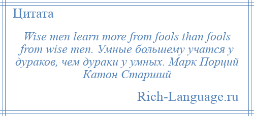 
    Wise men learn more from fools than fools from wise men. Умные большему учатся у дураков, чем дураки у умных. Марк Порций Катон Старший