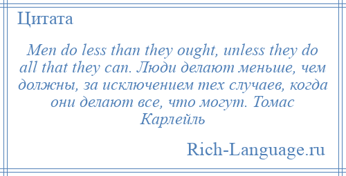 
    Men do less than they ought, unless they do all that they can. Люди делают меньше, чем должны, за исключением тех случаев, когда они делают все, что могут. Томас Карлейль