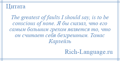 
    The greatest of faults I should say, is to be conscious of none. Я бы сказал, что его самым большим грехом является то, что он считает себя безгрешным. Томас Карлейль