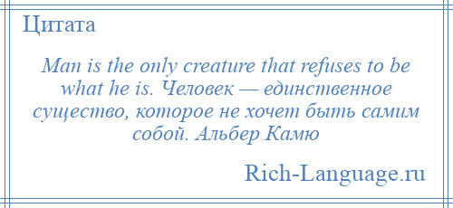 
    Man is the only creature that refuses to be what he is. Человек — единственное существо, которое не хочет быть самим собой. Альбер Камю