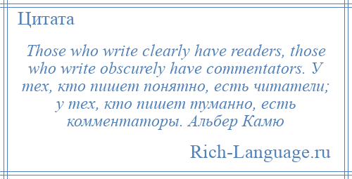 
    Those who write clearly have readers, those who write obscurely have commentators. У тех, кто пишет понятно, есть читатели; у тех, кто пишет туманно, есть комментаторы. Альбер Камю