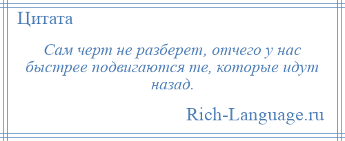 
    Сам черт не разберет, отчего у нас быстрее подвигаются те, которые идут назад.