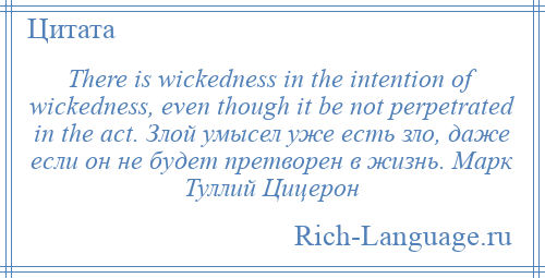 
    There is wickedness in the intention of wickedness, even though it be not perpetrated in the act. Злой умысел уже есть зло, даже если он не будет претворен в жизнь. Марк Туллий Цицерон