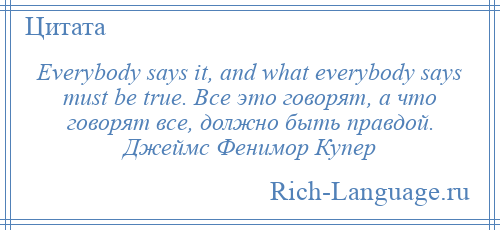 
    Everybody says it, and what everybody says must be true. Все это говорят, а что говорят все, должно быть правдой. Джеймс Фенимор Купер