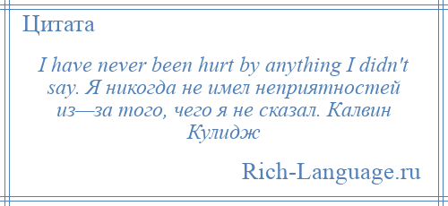 
    I have never been hurt by anything I didn't say. Я никогда не имел неприятностей из—за того, чего я не сказал. Калвин Кулидж