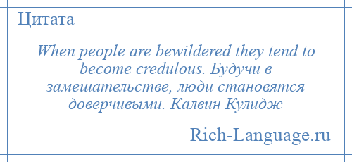 
    When people are bewildered they tend to become credulous. Будучи в замешательстве, люди становятся доверчивыми. Калвин Кулидж