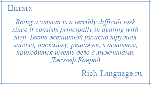 
    Being a woman is a terribly difficult task since it consists principally in dealing with men. Быть женщиной ужасно трудная задача, поскольку, решая ее, в основном, приходится иметь дело с мужчинами. Джозеф Конрад