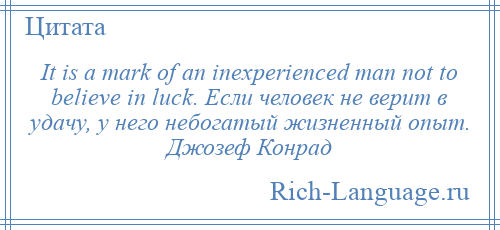 
    It is a mark of an inexperienced man not to believe in luck. Если человек не верит в удачу, у него небогатый жизненный опыт. Джозеф Конрад