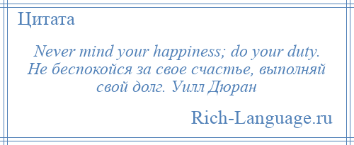 
    Never mind your happiness; do your duty. Не беспокойся за свое счастье, выполняй свой долг. Уилл Дюран