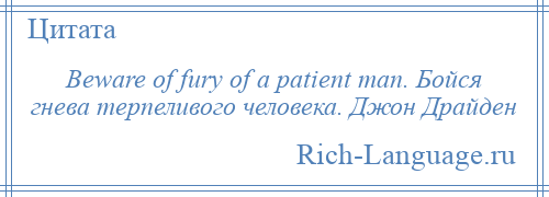 
    Beware of fury of a patient man. Бойся гнева терпеливого человека. Джон Драйден