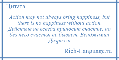 
    Action may not always bring happiness, but there is no happiness without action. Действие не всегда приносит счастье, но без него счастья не бывает. Бенджамин Дизраэли