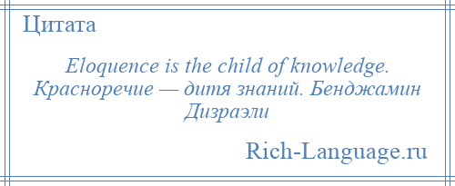 
    Eloquence is the child of knowledge. Красноречие — дитя знаний. Бенджамин Дизраэли