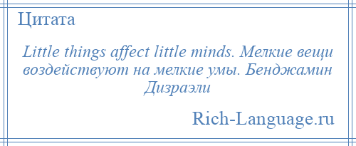 
    Little things affect little minds. Мелкие вещи воздействуют на мелкие умы. Бенджамин Дизраэли