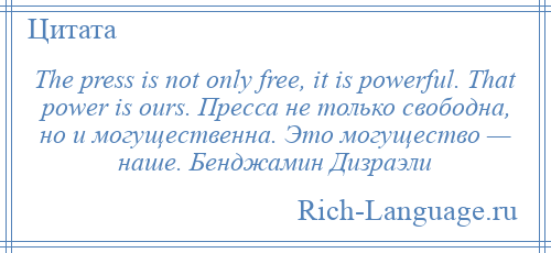 
    The press is not only free, it is powerful. That power is ours. Пресса не только свободна, но и могущественна. Это могущество — наше. Бенджамин Дизраэли