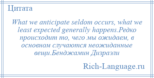 
    What we anticipate seldom occurs, what we least expected generally happens.Редко происходит то, чего мы ожидаем, в основном случаются неожиданные вещи.Бенджамин Дизраэли