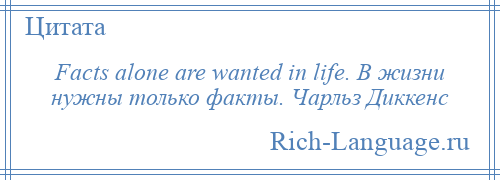 
    Facts alone are wanted in life. В жизни нужны только факты. Чарльз Диккенс