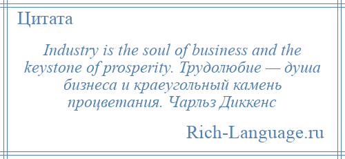 
    Industry is the soul of business and the keystone of prosperity. Трудолюбие — душа бизнеса и краеугольный камень процветания. Чарльз Диккенс