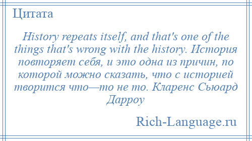 
    History repeats itself, and that's one of the things that's wrong with the history. История повторяет себя, и это одна из причин, по которой можно сказать, что с историей творится что—то не то. Кларенс Сьюард Дарроу