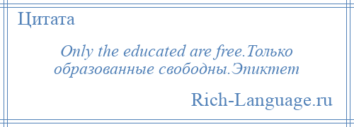 
    Only the educated are free.Только образованные свободны.Эпиктет