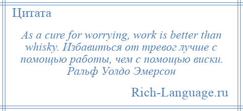 
    As a cure for worrying, work is better than whisky. Избавиться от тревог лучше с помощью работы, чем с помощью виски. Ральф Уолдо Эмерсон