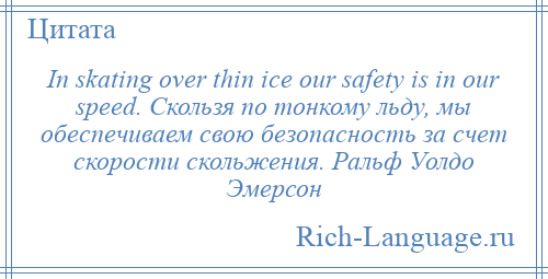 
    In skating over thin ice our safety is in our speed. Скользя по тонкому льду, мы обеспечиваем свою безопасность за счет скорости скольжения. Ральф Уолдо Эмерсон