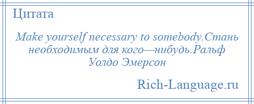 
    Make yourself necessary to somebody.Стань необходимым для кого—нибудь.Ральф Уолдо Эмерсон