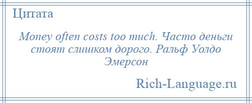 
    Money often costs too much. Часто деньги стоят слишком дорого. Ральф Уолдо Эмерсон