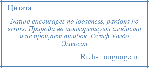 
    Nature encourages no looseness, pardons no errors. Природа не потворствует слабости и не прощает ошибок. Ральф Уолдо Эмерсон